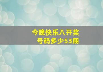 今晚快乐八开奖号码多少53期