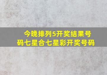 今晚排列5开奖结果号码七星合七星彩开奖号码