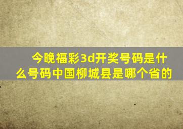 今晚福彩3d开奖号码是什么号码中国柳城县是哪个省的