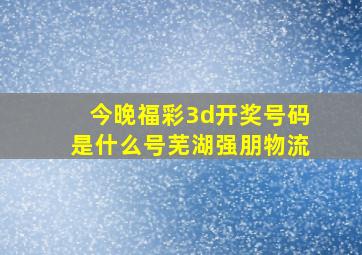 今晚福彩3d开奖号码是什么号芜湖强朋物流