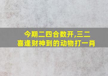 今期二四合数开,三二喜逢财神到的动物打一肖