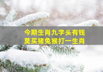 今期生肖九字头有钱莫买猪兔猴打一生肖