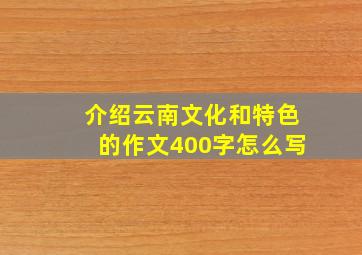 介绍云南文化和特色的作文400字怎么写