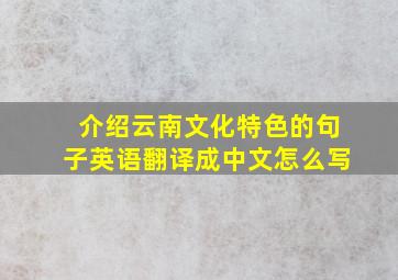 介绍云南文化特色的句子英语翻译成中文怎么写