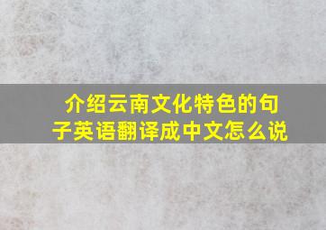 介绍云南文化特色的句子英语翻译成中文怎么说