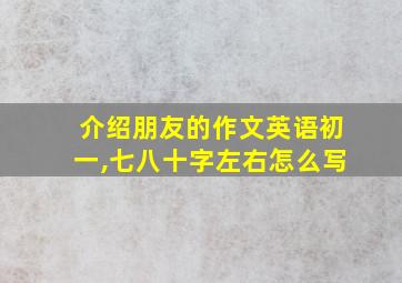 介绍朋友的作文英语初一,七八十字左右怎么写