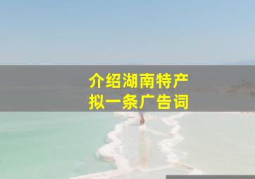 介绍湖南特产拟一条广告词