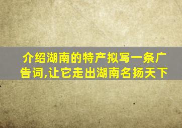 介绍湖南的特产拟写一条广告词,让它走出湖南名扬天下