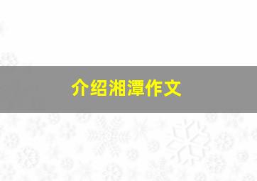 介绍湘潭作文