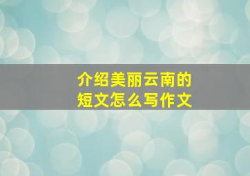 介绍美丽云南的短文怎么写作文