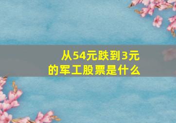 从54元跌到3元的军工股票是什么