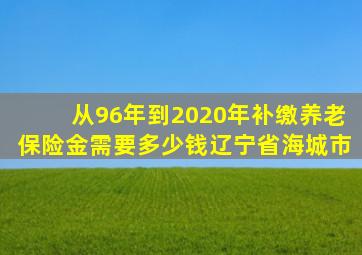 从96年到2020年补缴养老保险金需要多少钱辽宁省海城市