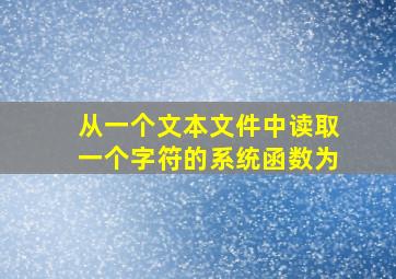 从一个文本文件中读取一个字符的系统函数为