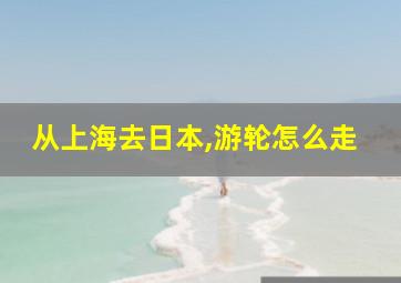 从上海去日本,游轮怎么走