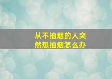 从不抽烟的人突然想抽烟怎么办