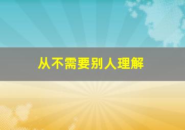 从不需要别人理解