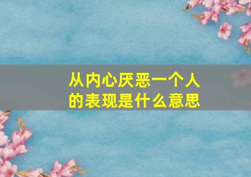 从内心厌恶一个人的表现是什么意思