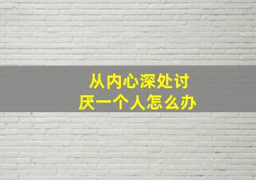 从内心深处讨厌一个人怎么办