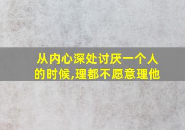 从内心深处讨厌一个人的时候,理都不愿意理他