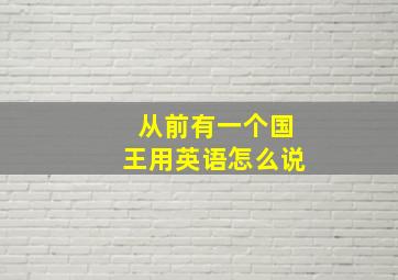 从前有一个国王用英语怎么说