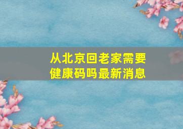 从北京回老家需要健康码吗最新消息