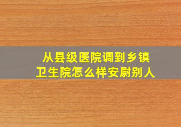 从县级医院调到乡镇卫生院怎么样安尉别人