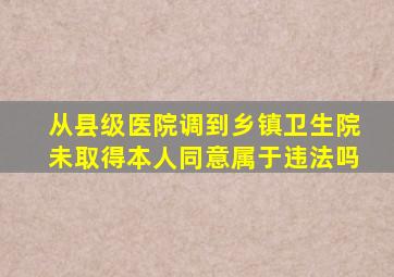 从县级医院调到乡镇卫生院未取得本人同意属于违法吗