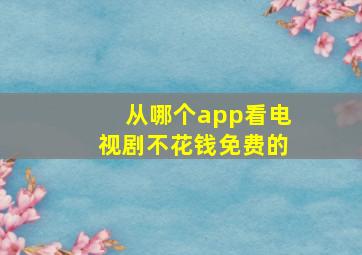 从哪个app看电视剧不花钱免费的