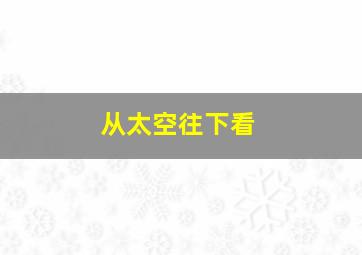 从太空往下看