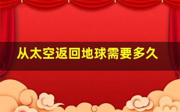 从太空返回地球需要多久