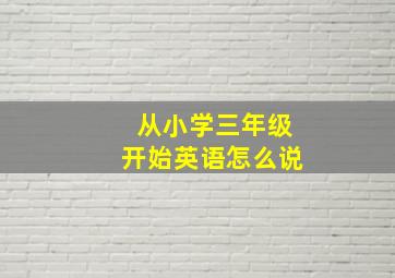 从小学三年级开始英语怎么说