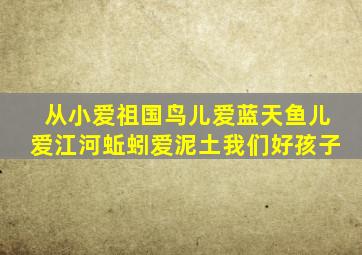 从小爱祖国鸟儿爱蓝天鱼儿爱江河蚯蚓爱泥土我们好孩子