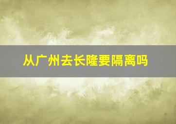 从广州去长隆要隔离吗