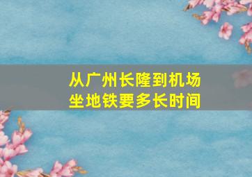 从广州长隆到机场坐地铁要多长时间