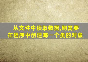 从文件中读取数据,则需要在程序中创建哪一个类的对象