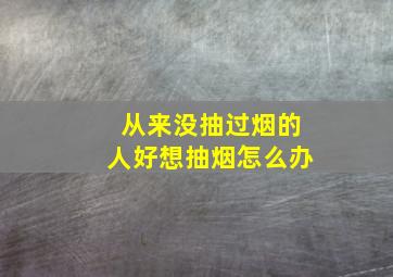 从来没抽过烟的人好想抽烟怎么办