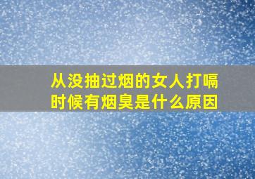 从没抽过烟的女人打嗝时候有烟臭是什么原因