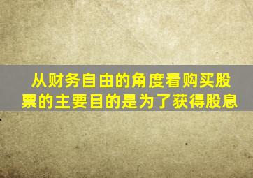 从财务自由的角度看购买股票的主要目的是为了获得股息