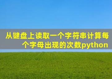 从键盘上读取一个字符串计算每个字母出现的次数python