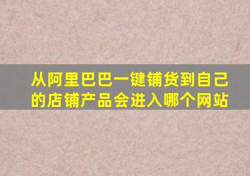 从阿里巴巴一键铺货到自己的店铺产品会进入哪个网站