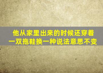 他从家里出来的时候还穿着一双拖鞋换一种说法意思不变