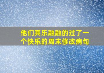 他们其乐融融的过了一个快乐的周末修改病句