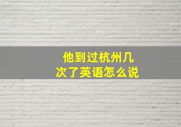 他到过杭州几次了英语怎么说