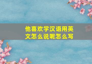 他喜欢学汉语用英文怎么说呢怎么写