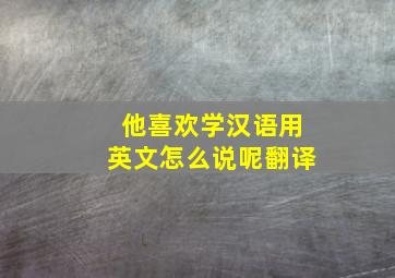 他喜欢学汉语用英文怎么说呢翻译