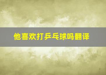 他喜欢打乒乓球吗翻译