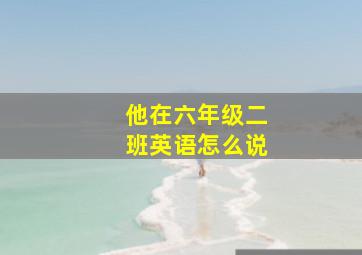 他在六年级二班英语怎么说