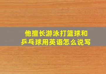 他擅长游泳打篮球和乒乓球用英语怎么说写