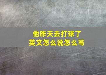 他昨天去打球了英文怎么说怎么写