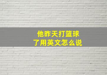 他昨天打篮球了用英文怎么说